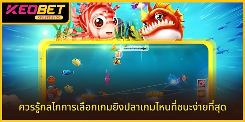 จำเป็นต้องรู้กลไกการเลือกเกมยิงปลาไหนแตกง่ายที่สุด KEOBET