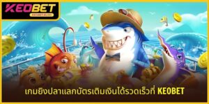 เกมยิงปลาแลกบัตรเติมเงินด่วน KEOBET: ประสบการณ์สุดเร้าใจ